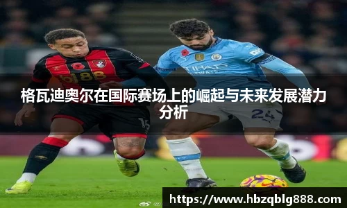 格瓦迪奥尔在国际赛场上的崛起与未来发展潜力分析