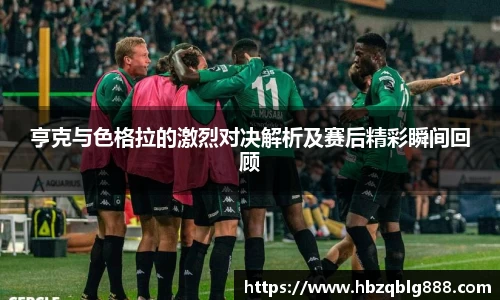 亨克与色格拉的激烈对决解析及赛后精彩瞬间回顾