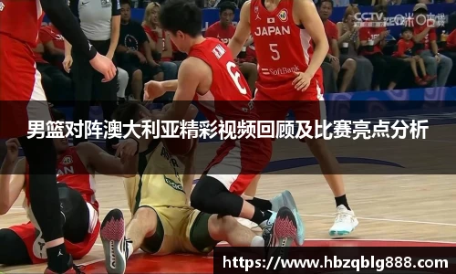 男篮对阵澳大利亚精彩视频回顾及比赛亮点分析