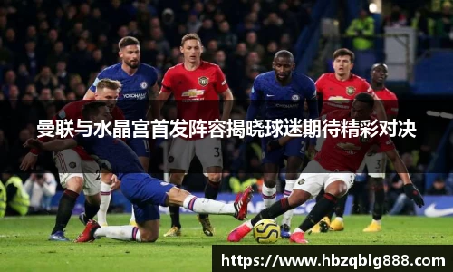 曼联与水晶宫首发阵容揭晓球迷期待精彩对决
