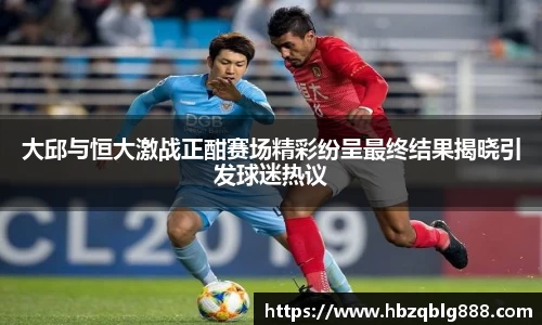 大邱与恒大激战正酣赛场精彩纷呈最终结果揭晓引发球迷热议