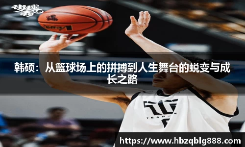 韩硕：从篮球场上的拼搏到人生舞台的蜕变与成长之路